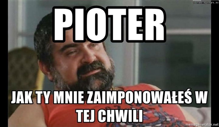 pioter-jak-ty-mnie-zaimponowae-w-tej-chwili.jpg