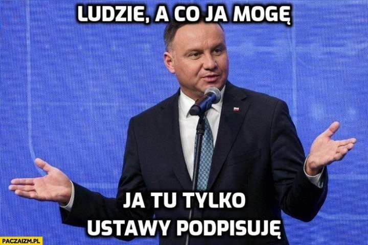 andrzej-duda-ludzie-a-co-ja-moge-ja-tu-tylko-ustawy-podpisuje.jpg